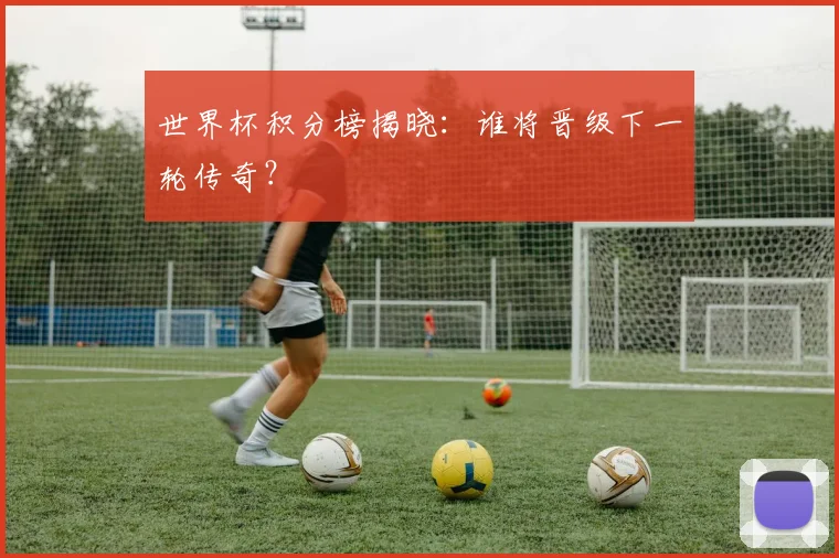 世界杯积分榜揭晓：谁将晋级下一轮传奇？