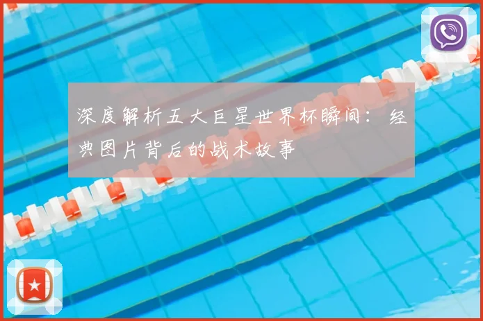 深度解析五大巨星世界杯瞬间:经典图片背后的战术故事