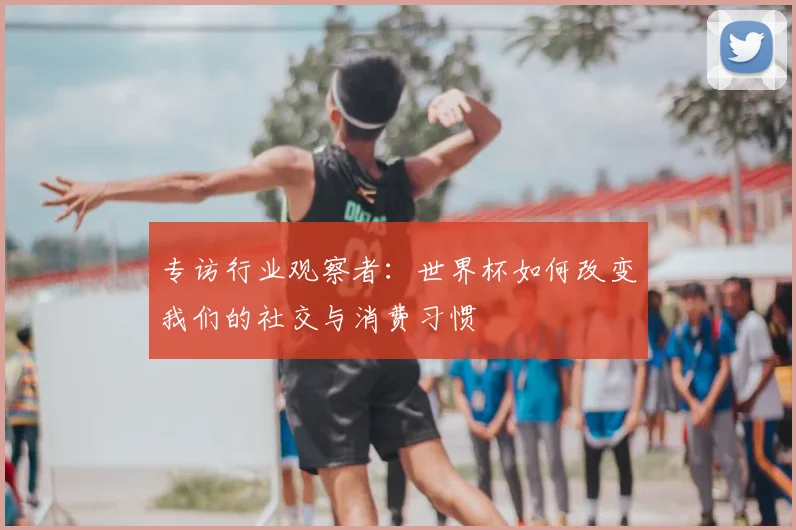 专访行业观察者:世界杯如何改变我们的社交与消费习惯