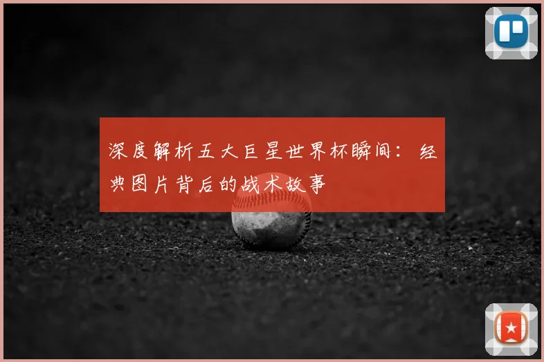深度解析五大巨星世界杯瞬间:经典图片背后的战术故事