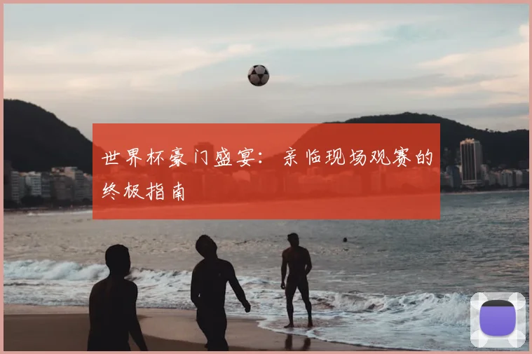 世界杯豪门盛宴:亲临现场观赛的终极指南