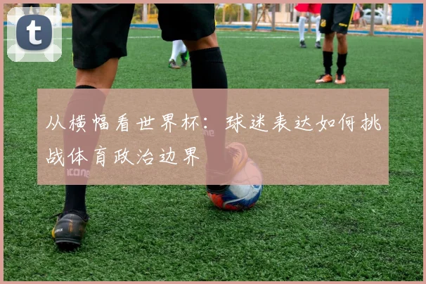 从横幅看世界杯:球迷表达如何挑战体育政治边界