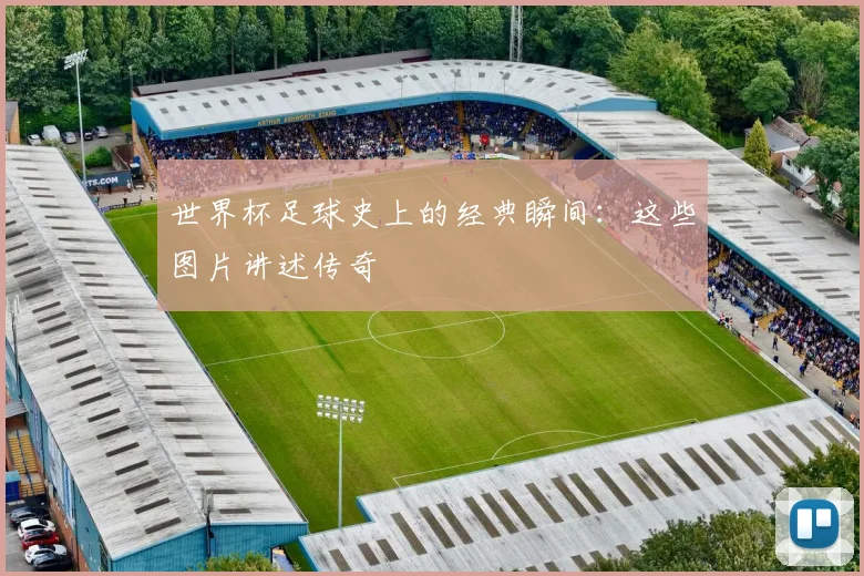 世界杯足球史上的经典瞬间：这些图片讲述传奇