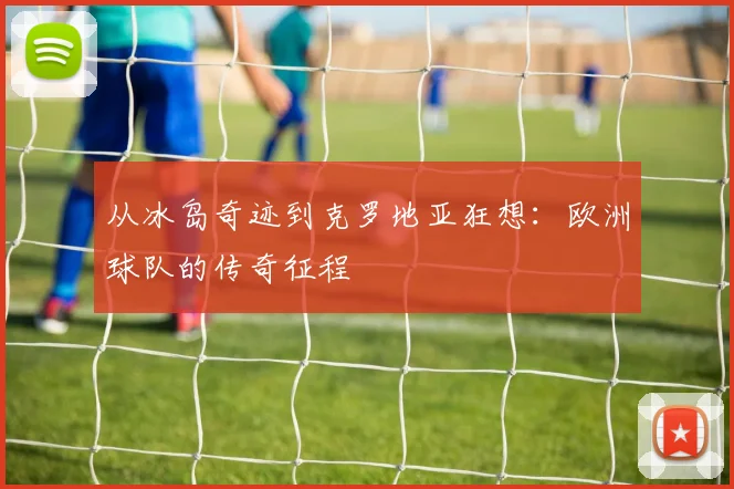 从冰岛奇迹到克罗地亚狂想：欧洲球队的传奇征程